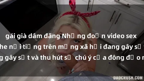gái già dâm đãng Những đoạn video sex Việt Nam không che nổi tiếng trên mạng xã hội đang gây sốt và thu hút sự chú ý của đông đảo người xem.