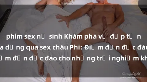 phim sex nữ sinh Khám phá vẻ đẹp tự nhiên và văn hóa đa dạng qua sex châu Phi: Điểm đến độc đáo cho những trải nghiệm khó quên