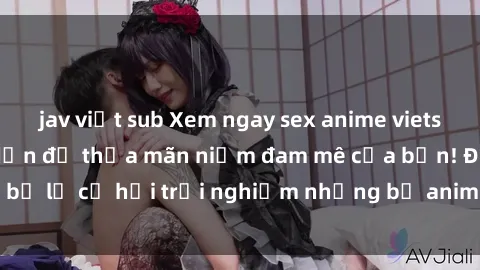 jav việt sub Xem ngay sex anime vietsub cực hot và hấp dẫn để thỏa mãn niềm đam mê của bạn! Đừng bỏ lỡ cơ hội trải nghiệm những bộ anime đỉnh cao chỉ có tại đây!