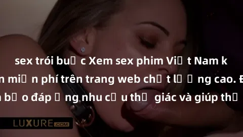 sex trói buộc Xem sex phim Việt Nam không che hoàn toàn miễn phí trên trang web chất lượng cao. Đảm bảo đáp ứng nhu cầu thị giác và giúp thỏa mãn mong muốn của bạn.