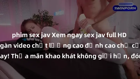 phim sex jav Xem ngay sex jav full HD miễn phí - Hàng ngàn video chất lượng cao đỉnh cao chỉ cần click vào ngay! Thỏa mãn khao khát không giới hạn, đón chờ những trải nghiệm mới lạ!