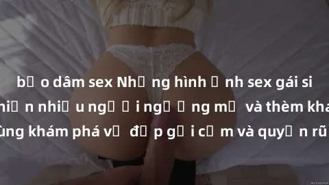 bạo dâm sex Những hình ảnh sex gái sinh viên Việt Nam khiến nhiều người ngưỡng mộ và thèm khát. Cùng khám phá vẻ đẹp gợi cảm và quyến rũ của những cô gái trẻ này.