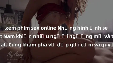 xem phim sex online Những hình ảnh sex gái sinh viên Việt Nam khiến nhiều người ngưỡng mộ và thèm khát. Cùng khám phá vẻ đẹp gợi cảm và quyến rũ của những cô gái trẻ này.