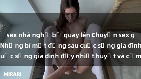 sex nhà nghỉ bị quay lén Chuyện sex gái Việt có chồng: Những bí mật đằng sau cuộc sống gia đình đầy nhiệt huyết và cảm xúc