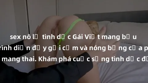 sex nô lệ tình dục Gái Việt mang bầu và làm tình: Màn trình diễn đầy gợi cảm và nóng bỏng của phụ nữ mang thai. Khám phá cuộc sống tình dục đầy hấp dẫn và mới lạ của họ!