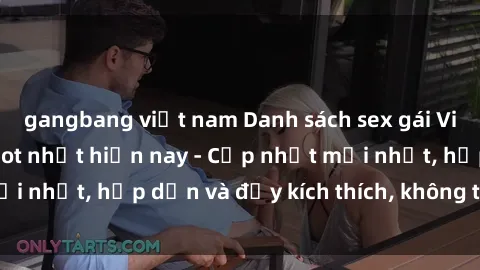gangbang việt nam Danh sách sex gái Việt Nam sinh viên hot nhất hiện nay - Cập nhật mới nhất, hấp dẫn và đầy kích thích, không thể bỏ qua!