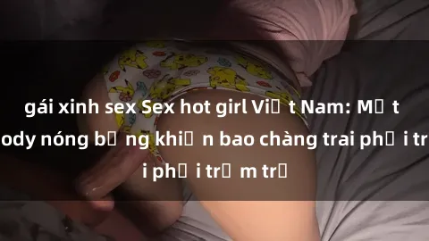 gái xinh sex Sex hot girl Việt Nam: Mặt xinh, body nóng bỏng khiến bao chàng trai phải trầm trồ