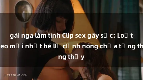 gái nga làm tình Clip sex gây sốc: Loạt video mới nhất hé lộ cảnh nóng chưa từng thấy