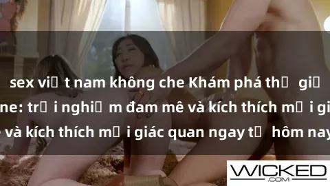 sex việt nam không che Khám phá thế giới mới của sex online: trải nghiệm đam mê và kích thích mọi giác quan ngay từ hôm nay!