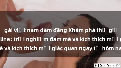 gái việt nam dâm đãng Khám phá thế giới mới của sex online: trải nghiệm đam mê và kích thích mọi giác quan ngay từ hôm nay!