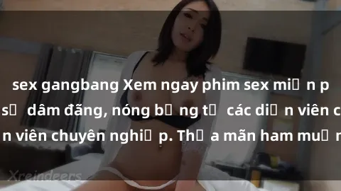 sex gangbang Xem ngay phim sex miễn phí tại đây - cùng sự dâm đãng, nóng bỏng từ các diễn viên chuyên nghiệp. Thỏa mãn ham muốn ngay hôm nay!