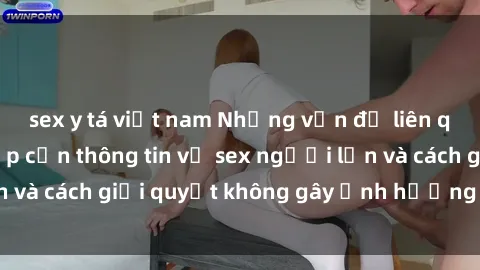 sex y tá việt nam Những vấn đề liên quan đến việc tiếp cận thông tin về sex người lớn và cách giải quyết không gây ảnh hưởng đến trẻ em
