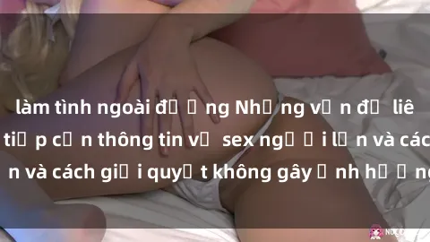 làm tình ngoài đường Những vấn đề liên quan đến việc tiếp cận thông tin về sex người lớn và cách giải quyết không gây ảnh hưởng đến trẻ em