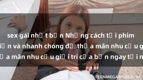 sex gái nhật bản Những cách tải phim sex về máy đơn giản và nhanh chóng để thỏa mãn nhu cầu giải trí của bạn ngay tại nhà