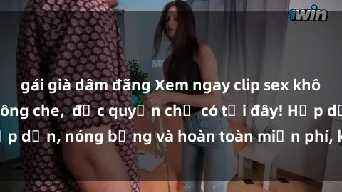 gái già dâm đãng Xem ngay clip sex không che cực hot, không che,  độc quyền chỉ có tại đây! Hấp dẫn, nóng bỏng và hoàn toàn miễn phí, không thể bỏ qua!