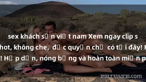sex khách sạn việt nam Xem ngay clip sex không che cực hot, không che,  độc quyền chỉ có tại đây! Hấp dẫn, nóng bỏng và hoàn toàn miễn phí, không thể bỏ qua!