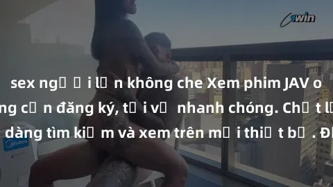 sex người lớn không che Xem phim JAV online miễn phí không cần đăng ký, tải về nhanh chóng. Chất lượng HD, dễ dàng tìm kiếm và xem trên mọi thiết bị. Đặc biệt, không quảng cáo làm phiền.