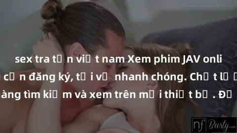 sex tra tấn việt nam Xem phim JAV online miễn phí không cần đăng ký, tải về nhanh chóng. Chất lượng HD, dễ dàng tìm kiếm và xem trên mọi thiết bị. Đặc biệt, không quảng cáo làm phiền.