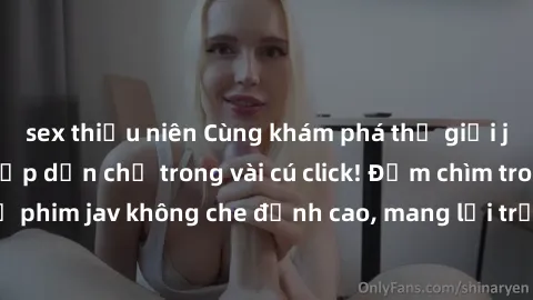 sex thiếu niên Cùng khám phá thế giới jav không che siêu hấp dẫn chỉ trong vài cú click! Đắm chìm trong những bộ phim jav không che đỉnh cao, mang lại trải nghiệm thú vị và đầy kích thích.