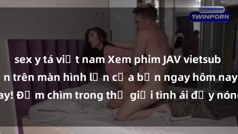 sex y tá việt nam Xem phim JAV vietsub mới nhất và hấp dẫn trên màn hình lớn của bạn ngay hôm nay! Đắm chìm trong thế giới tình ái đầy nóng bỏng và kích thích.