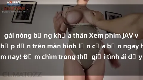 gái nóng bỏng khỏa thân Xem phim JAV vietsub mới nhất và hấp dẫn trên màn hình lớn của bạn ngay hôm nay! Đắm chìm trong thế giới tình ái đầy nóng bỏng và kích thích.