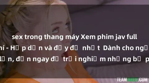 sex trong thang máy Xem phim jav full HD online miễn phí - Hấp dẫn và đầy đủ nhất  Dành cho người lớn, đến ngay để trải nghiệm những bộ phim hấp dẫn và hấp dẫn.