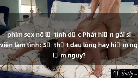 phim sex nô lệ tình dục Phát hiện gái sinh viên làm tình: Sự thật đau lòng hay hiểm nguy?