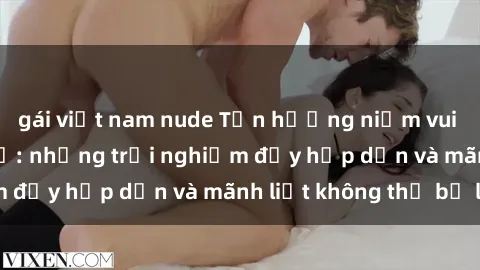 gái việt nam nude Tận hưởng niềm vui của sex với gái trẻ: những trải nghiệm đầy hấp dẫn và mãnh liệt không thể bỏ lỡ