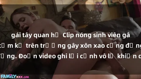 gái tây quan hệ Clip nóng sinh viên gây sốc: Hành động cấm kỵ trên trường gây xôn xao cộng đồng. Đoạn video ghi lại cảnh vô lễ khiến dư luận bức xúc.