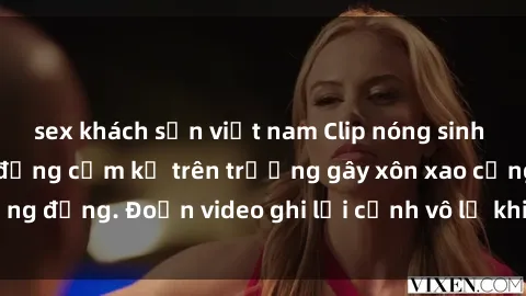 sex khách sạn việt nam Clip nóng sinh viên gây sốc: Hành động cấm kỵ trên trường gây xôn xao cộng đồng. Đoạn video ghi lại cảnh vô lễ khiến dư luận bức xúc.