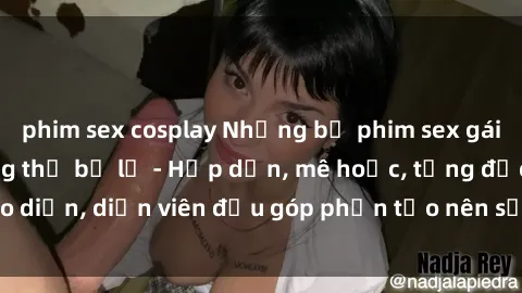 phim sex cosplay Những bộ phim sex gái già đỉnh cao không thể bỏ lỡ - Hấp dẫn, mê hoặc, từng đạo diễn, diễn viên đều góp phần tạo nên sự hấp dẫn, kích thích.