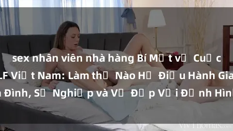 sex nhân viên nhà hàng Bí Mật về Cuộc Sống Của Các MILF Việt Nam: Làm thế Nào Họ Điều Hành Gia Đình, Sự Nghiệp và Vẻ Đẹp Với Định Hình Văn Hóa Đương Đại