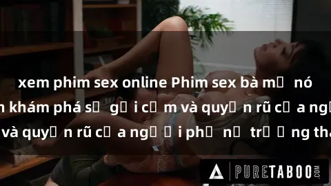 xem phim sex online Phim sex bà mẹ nóng bỏng: Hành trình khám phá sự gợi cảm và quyến rũ của người phụ nữ trưởng thành.