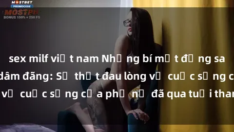 sex milf việt nam Những bí mật đằng sau vẻ ngoài gái già dâm đãng: Sự thật đau lòng về cuộc sống của phụ nữ đã qua tuổi thanh xuân
