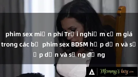 phim sex miễn phí Trải nghiệm cảm giác mới lạ trong các bộ phim sex BDSM hấp dẫn và sống động