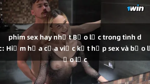 phim sex hay nhất Bạo lực trong tình dục: Hiểm họa của việc kết hợp sex và bạo lực