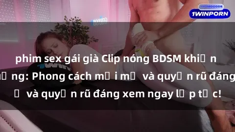 phim sex gái già Clip nóng BDSM khiến người xem phát cuồng: Phong cách mới mẻ và quyến rũ đáng xem ngay lập tức!