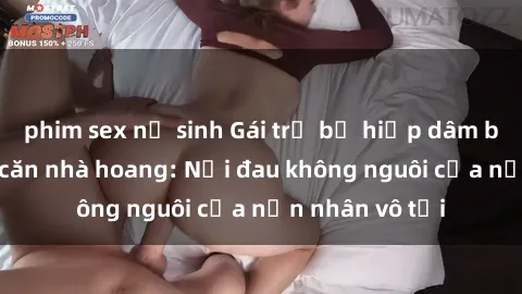 phim sex nữ sinh Gái trẻ bị hiếp dâm bạo lực trong căn nhà hoang: Nỗi đau không nguôi của nạn nhân vô tội
