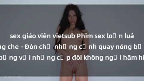 sex giáo viên vietsub Phim sex loạn luân đầy kích thích không che - Đón chờ những cảnh quay nóng bỏng với những cặp đôi không ngại hãm hiếp gia đình trong lòng