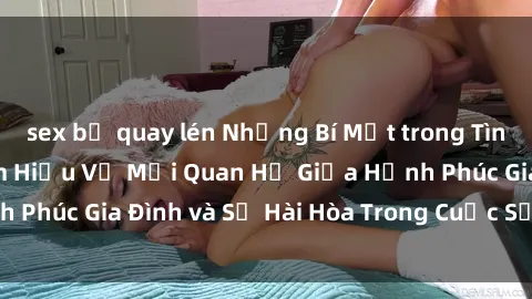 sex bị quay lén Những Bí Mật trong Tình Dục Gia Đình: Tìm Hiểu Về Mối Quan Hệ Giữa Hạnh Phúc Gia Đình và Sự Hài Hòa Trong Cuộc Sống Tình Dục