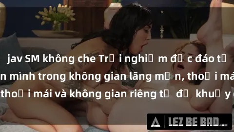 jav SM không che Trải nghiệm độc đáo tại sex nhà nghỉ: ẩn mình trong không gian lãng mạn, thoải mái và không gian riêng tư để khuấy động tình ái.