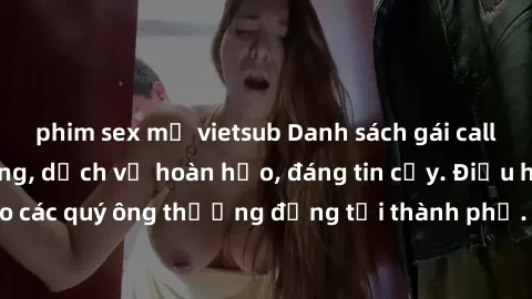 phim sex mỹ vietsub Danh sách gái call girl vip chất lượng, dịch vụ hoàn hảo, đáng tin cậy. Điều hấp dẫn cho các quý ông thượng đẳng tại thành phố. Hãy nhấc máy và đặt lịch ngay!