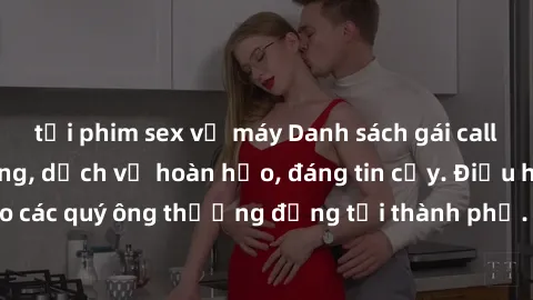 tải phim sex về máy Danh sách gái call girl vip chất lượng, dịch vụ hoàn hảo, đáng tin cậy. Điều hấp dẫn cho các quý ông thượng đẳng tại thành phố. Hãy nhấc máy và đặt lịch ngay!