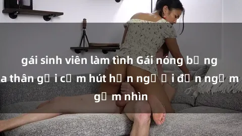 gái sinh viên làm tình Gái nóng bỏng khỏa thân gợi cảm hút hồn người đến ngắm nhìn