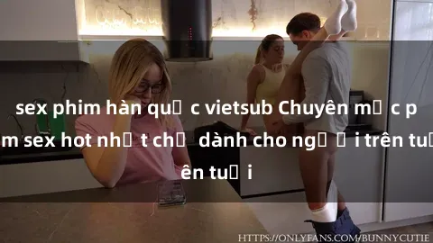 sex phim hàn quốc vietsub Chuyên mục phim sex hot nhất chỉ dành cho người trên tuổi