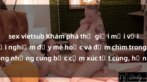 sex vietsub Khám phá thế giới mới với sex người lớn: trải nghiệm đầy mê hoặc và đắm chìm trong những cung bậc cảm xúc tột cùng, hứng khởi và cuốn hút.