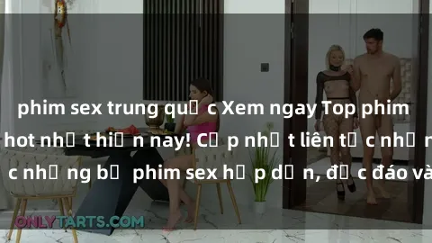 phim sex trung quốc Xem ngay Top phim sex mới nhất đang hot nhất hiện nay! Cập nhật liên tục những bộ phim sex hấp dẫn, độc đáo và đầy kích thích.