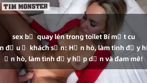 sex bị quay lén trong toilet Bí mật cuộc hẹn gái Việt lần đầu ở khách sạn: Hẹn hò, làm tình đầy hấp dẫn và đam mê!