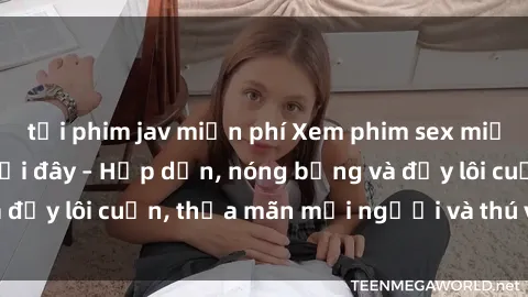 tải phim jav miễn phí Xem phim sex miễn phí online ngay tại đây – Hấp dẫn, nóng bỏng và đầy lôi cuốn, thỏa mãn mọi người và thú vui của bạn!