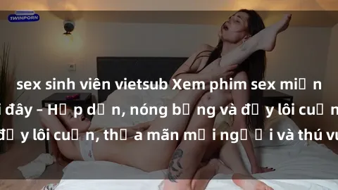 sex sinh viên vietsub Xem phim sex miễn phí online ngay tại đây – Hấp dẫn, nóng bỏng và đầy lôi cuốn, thỏa mãn mọi người và thú vui của bạn!